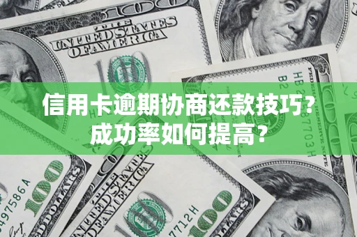 武汉信用卡逾期协商还款技巧？成功率如何提高？