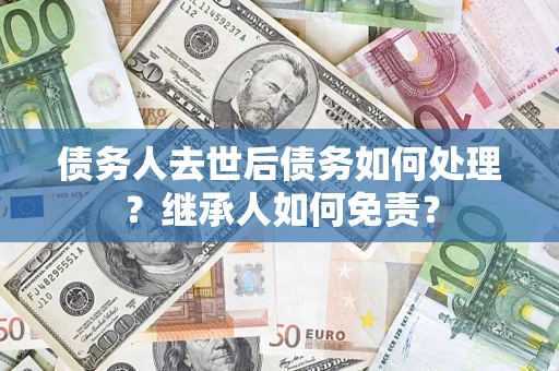 武汉债务人去世后债务如何处理？继承人如何免责？
