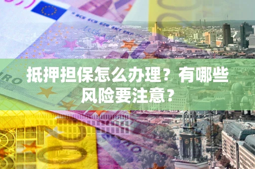 武汉抵押担保怎么办理？有哪些风险要注意？