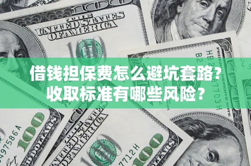 武汉借钱担保费怎么避坑套路?收取标准有哪些风险? 武汉借钱担保费怎么避坑套路?收取标准有哪些风险?