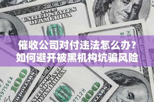 武汉催收公司对付违法怎么办？如何避开被黑机构坑骗风险