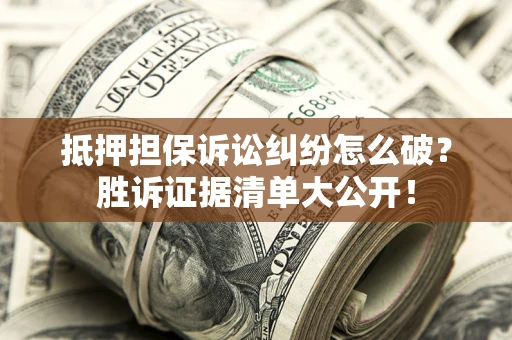 武汉抵押担保诉讼纠纷怎么破？胜诉证据清单大公开！