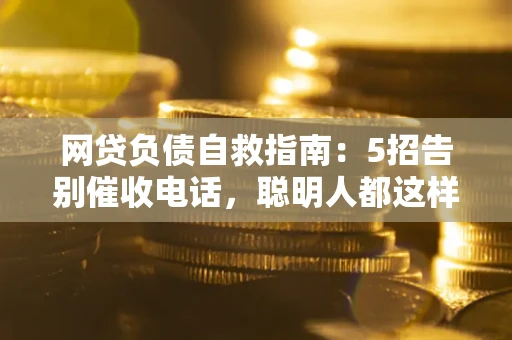 武汉网贷负债自救指南：5招告别催收电话，聪明人都这样做