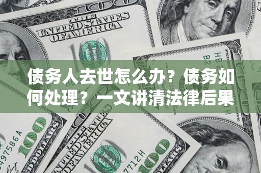 武汉债务人去世怎么办？债务如何处理？一文讲清法律后果