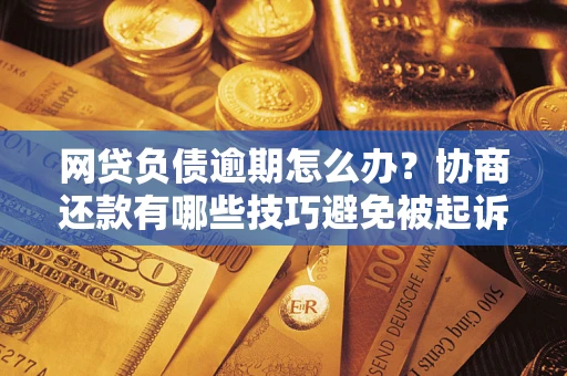 武汉网贷负债逾期怎么办？协商还款有哪些技巧避免被起诉？