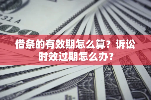 武汉借条的有效期怎么算？诉讼时效过期怎么办？