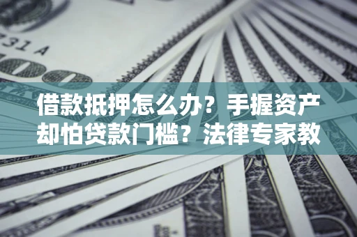 武汉借款抵押怎么办？手握资产却怕贷款门槛？法律专家教你办抵押不踩坑