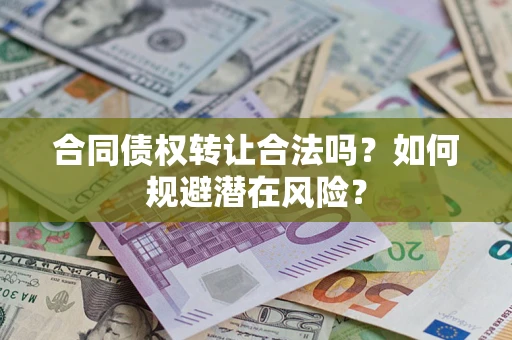 武汉合同债权转让合法吗?如何规避潜在风险? 武汉合同债权转让合法吗?如何规避潜在风险?