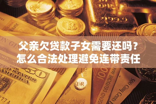 武汉父亲欠贷款子女需要还吗？怎么合法处理避免连带责任？