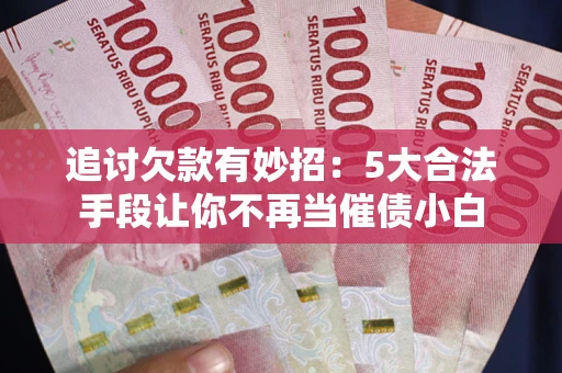 武汉追讨欠款有妙招：5大合法手段让你不再当催债小白