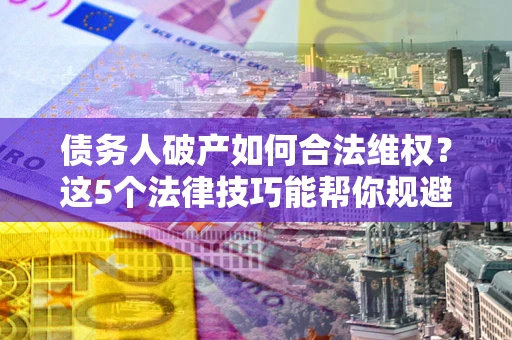 武汉债务人破产如何合法维权？这5个法律技巧能帮你规避风险