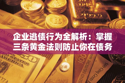 武汉企业逃债行为全解析：掌握三条黄金法则防止你在债务乱局中“踩雷”