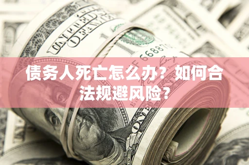 武汉债务人死亡怎么办？如何合法规避风险？