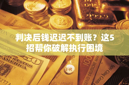 武汉判决后钱迟迟不到账？这5招帮你破解执行困境