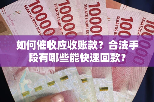 武汉如何催收应收账款？合法手段有哪些能快速回款？