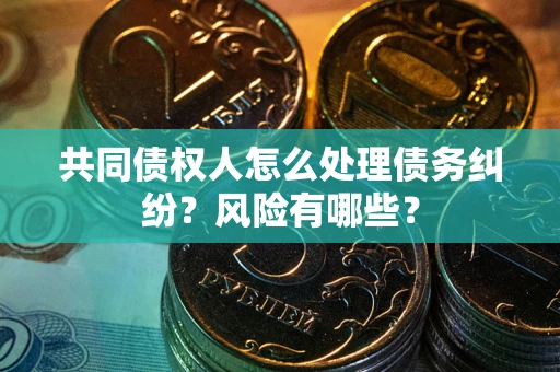 武汉共同债权人怎么处理债务纠纷？风险有哪些？