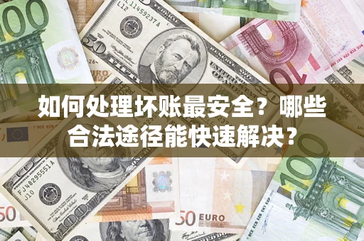 武汉如何处理坏账最安全？哪些合法途径能快速解决？
