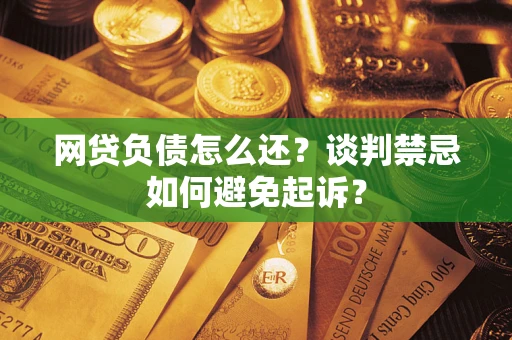 武汉网贷负债怎么还？谈判禁忌如何避免起诉？