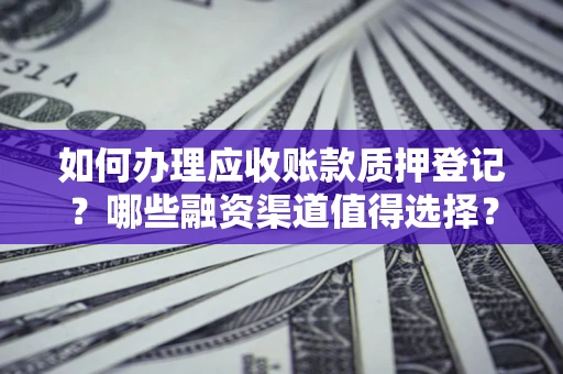 武汉如何办理应收账款质押登记？哪些融资渠道值得选择？