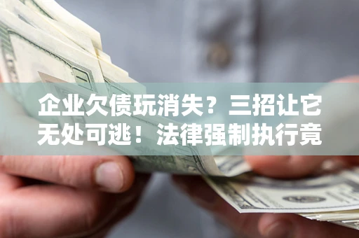 武汉企业欠债玩消失？三招让它无处可逃！法律强制执行竟比讨债公司还狠？