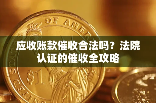 武汉应收账款催收合法吗？法院认证的催收全攻略