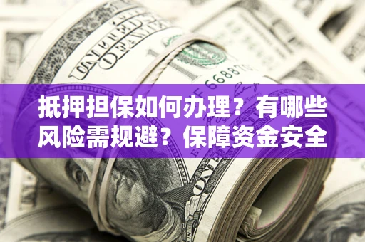 武汉抵押担保如何办理？有哪些风险需规避？保障资金安全