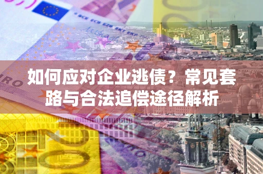 武汉如何应对企业逃债？常见套路与合法追偿途径解析