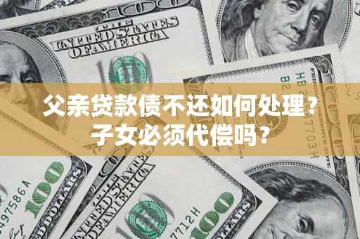 武汉父亲贷款债不还如何处理？子女必须代偿吗？