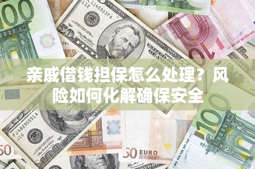 武汉亲戚借钱担保怎么处理？风险如何化解确保安全