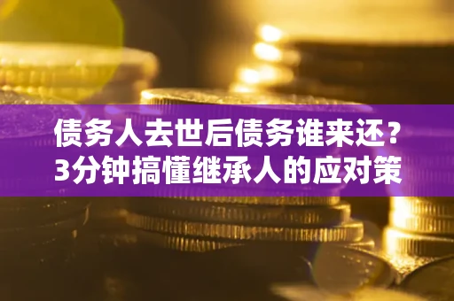 武汉债务人去世后债务谁来还？3分钟搞懂继承人的应对策略