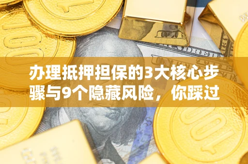 武汉办理抵押担保的3大核心步骤与9个隐藏风险，你踩过哪个坑？