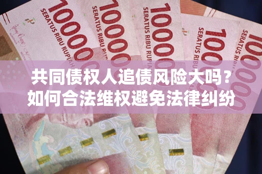 武汉共同债权人追债风险大吗？如何合法维权避免法律纠纷？