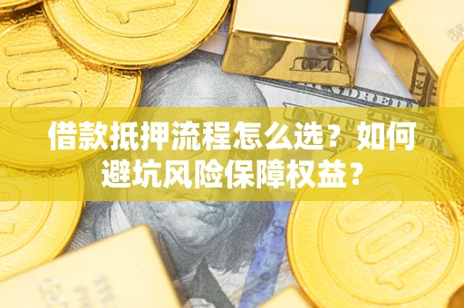 武汉借款抵押流程怎么选？如何避坑风险保障权益？