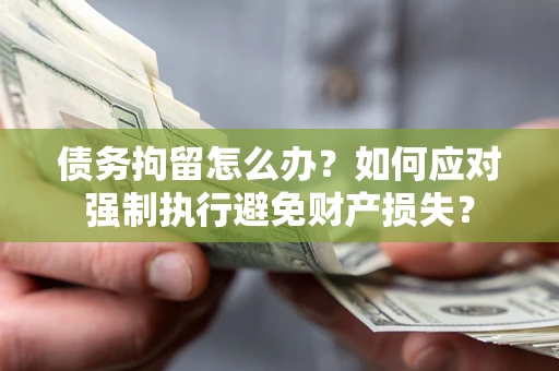 武汉债务拘留怎么办？如何应对强制执行避免财产损失？