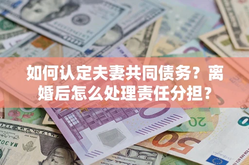 武汉如何认定夫妻共同债务？离婚后怎么处理责任分担？