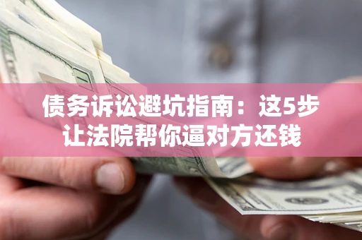 武汉债务诉讼避坑指南：这5步让法院帮你逼对方还钱