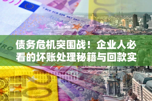 武汉债务危机突围战！企业人必看的坏账处理秘籍与回款实战指南