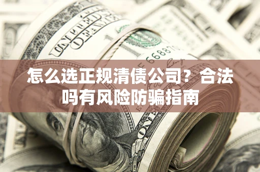 武汉怎么选正规清债公司？合法吗有风险防骗指南