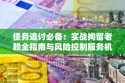武汉债务追讨必备：实战拘留老赖全指南与风险控制服务机构推荐
