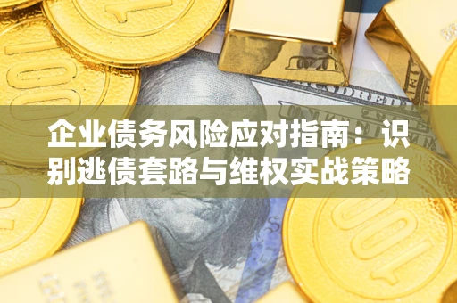 武汉企业债务风险应对指南：识别逃债套路与维权实战策略