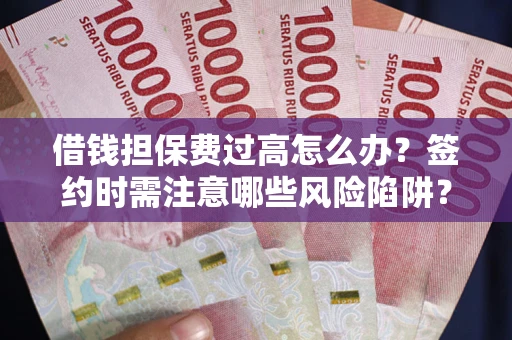 武汉借钱担保费过高怎么办？签约时需注意哪些风险陷阱？