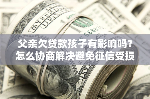 武汉父亲欠贷款孩子有影响吗？怎么协商解决避免征信受损？