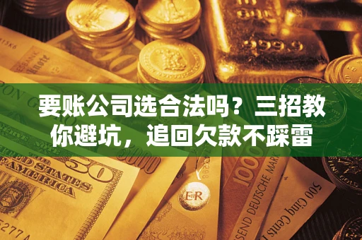 武汉要账公司选合法吗？三招教你避坑，追回欠款不踩雷