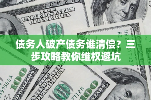 武汉债务人破产债务谁清偿？三步攻略教你维权避坑