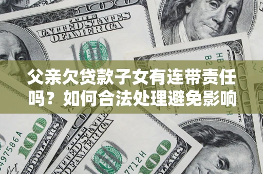 武汉父亲欠贷款子女有连带责任吗？如何合法处理避免影响？