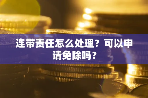 武汉连带责任怎么处理？可以申请免除吗？