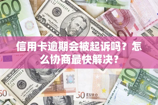 武汉信用卡逾期会被起诉吗？怎么协商最快解决？