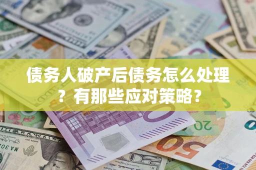 武汉债务人破产后债务怎么处理？有那些应对策略？
