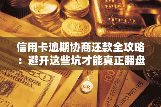 武汉信用卡逾期协商还款全攻略：避开这些坑才能真正翻盘