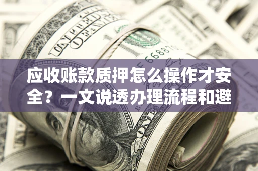 武汉应收账款质押怎么操作才安全？一文说透办理流程和避险绝招